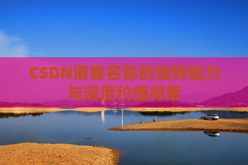 CSDN博客名称的独特魅力与深度价值探索 CSDN博客名称的独特魅力与深度价值探索